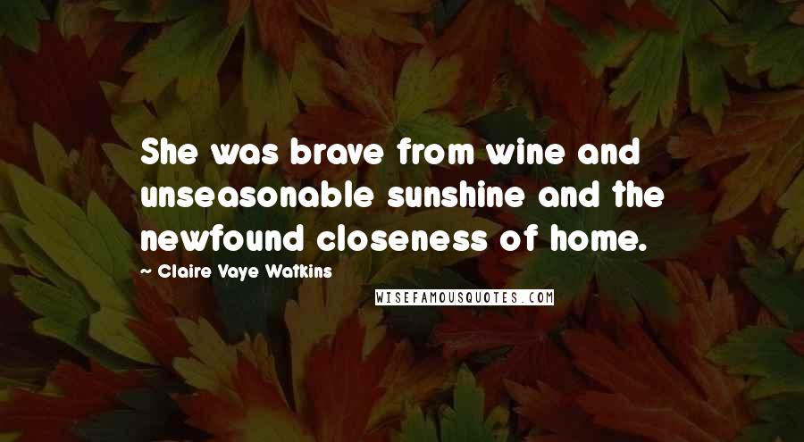 Claire Vaye Watkins Quotes: She was brave from wine and unseasonable sunshine and the newfound closeness of home.