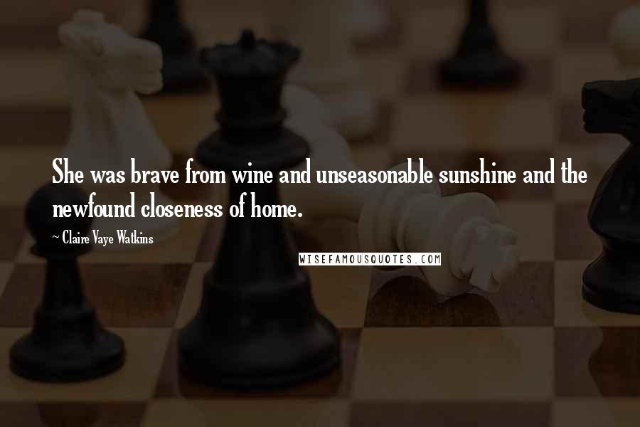 Claire Vaye Watkins Quotes: She was brave from wine and unseasonable sunshine and the newfound closeness of home.