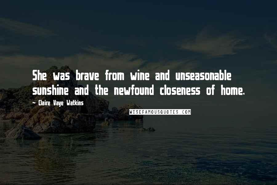 Claire Vaye Watkins Quotes: She was brave from wine and unseasonable sunshine and the newfound closeness of home.