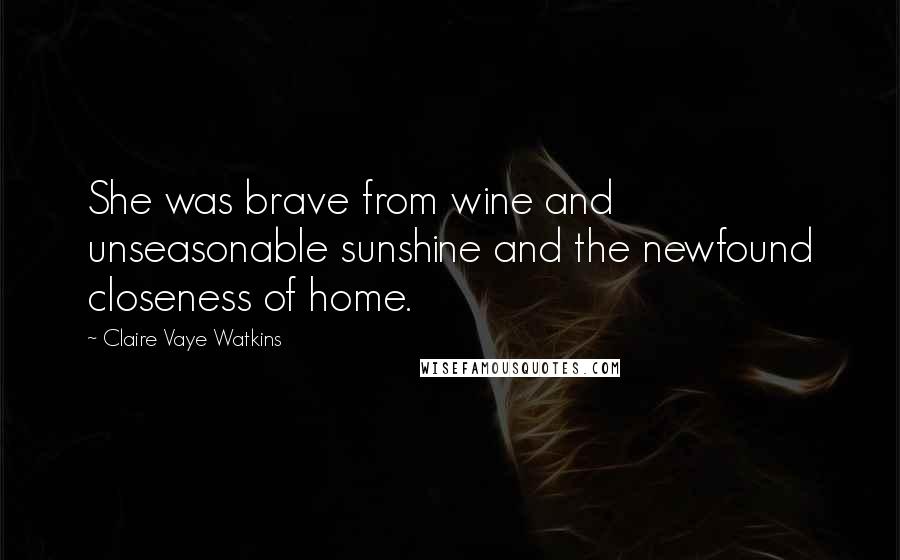 Claire Vaye Watkins Quotes: She was brave from wine and unseasonable sunshine and the newfound closeness of home.