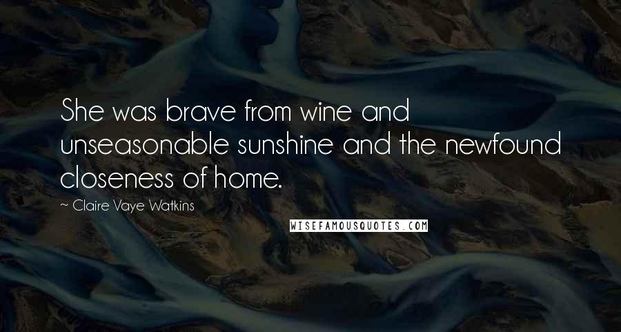 Claire Vaye Watkins Quotes: She was brave from wine and unseasonable sunshine and the newfound closeness of home.