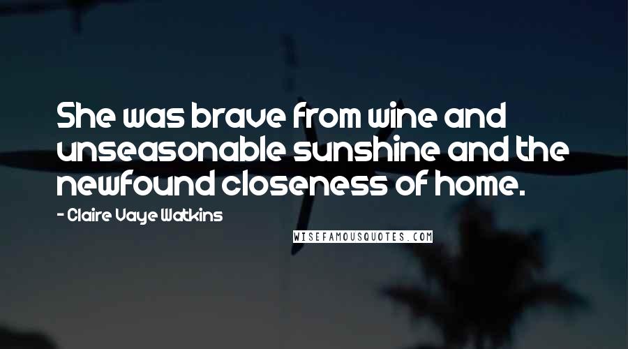 Claire Vaye Watkins Quotes: She was brave from wine and unseasonable sunshine and the newfound closeness of home.