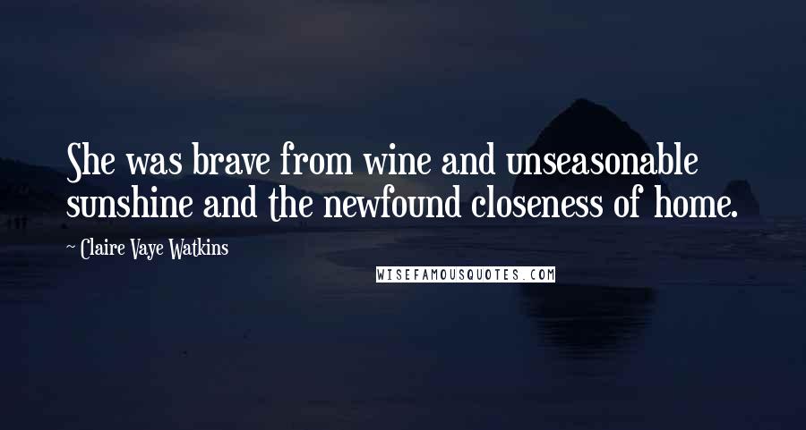 Claire Vaye Watkins Quotes: She was brave from wine and unseasonable sunshine and the newfound closeness of home.