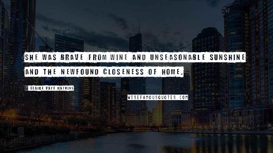 Claire Vaye Watkins Quotes: She was brave from wine and unseasonable sunshine and the newfound closeness of home.