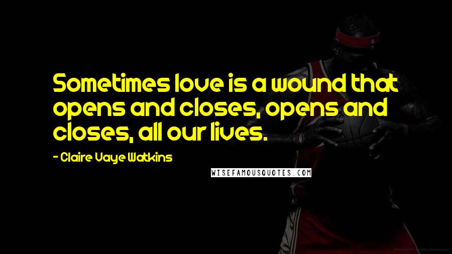 Claire Vaye Watkins Quotes: Sometimes love is a wound that opens and closes, opens and closes, all our lives.