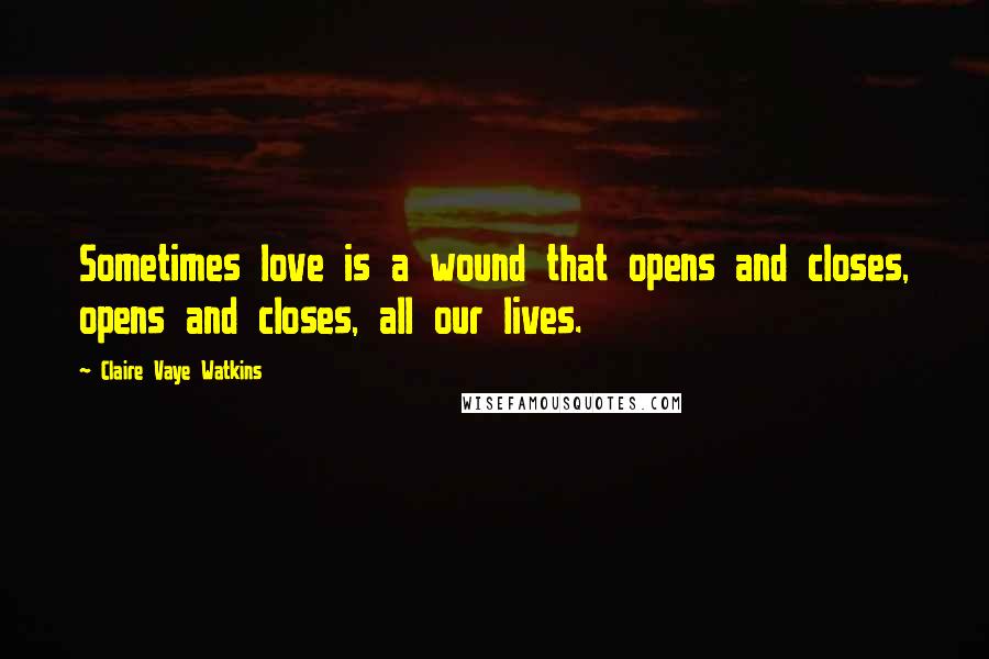 Claire Vaye Watkins Quotes: Sometimes love is a wound that opens and closes, opens and closes, all our lives.
