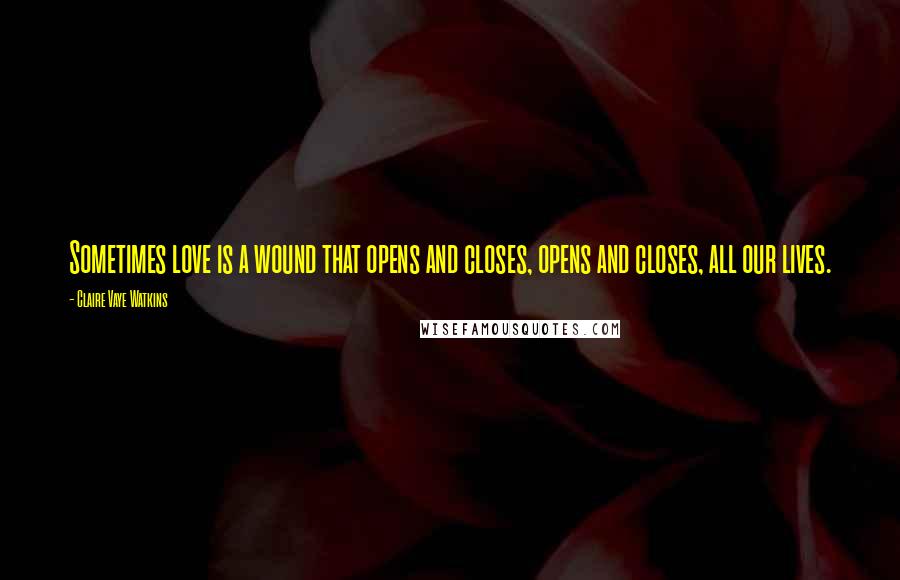 Claire Vaye Watkins Quotes: Sometimes love is a wound that opens and closes, opens and closes, all our lives.