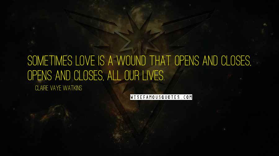 Claire Vaye Watkins Quotes: Sometimes love is a wound that opens and closes, opens and closes, all our lives.