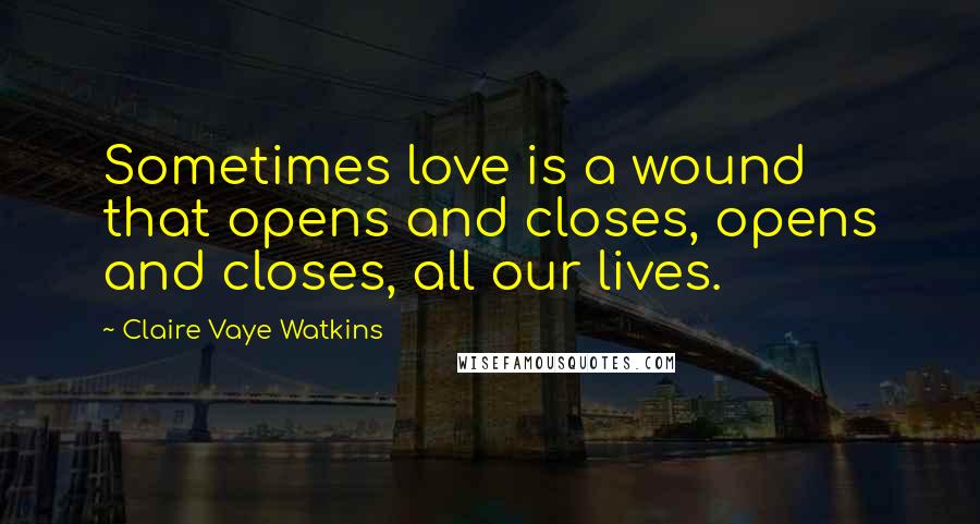 Claire Vaye Watkins Quotes: Sometimes love is a wound that opens and closes, opens and closes, all our lives.