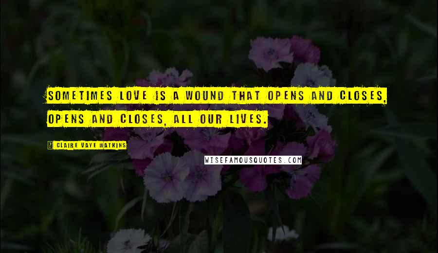 Claire Vaye Watkins Quotes: Sometimes love is a wound that opens and closes, opens and closes, all our lives.