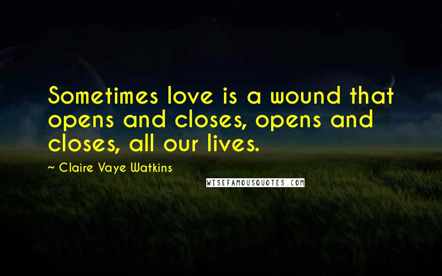Claire Vaye Watkins Quotes: Sometimes love is a wound that opens and closes, opens and closes, all our lives.