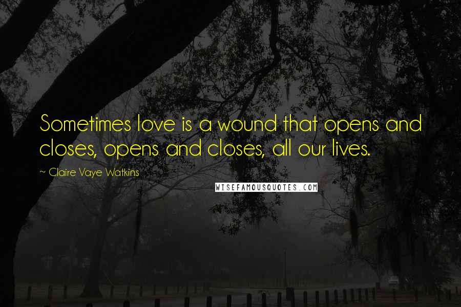 Claire Vaye Watkins Quotes: Sometimes love is a wound that opens and closes, opens and closes, all our lives.