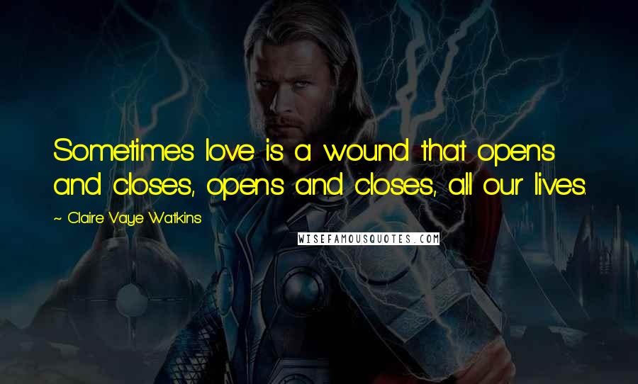Claire Vaye Watkins Quotes: Sometimes love is a wound that opens and closes, opens and closes, all our lives.