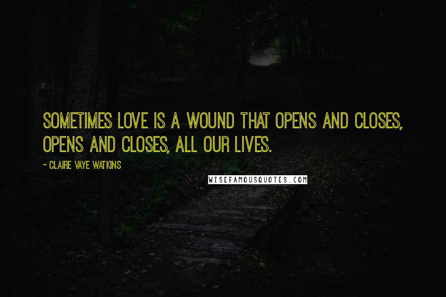 Claire Vaye Watkins Quotes: Sometimes love is a wound that opens and closes, opens and closes, all our lives.