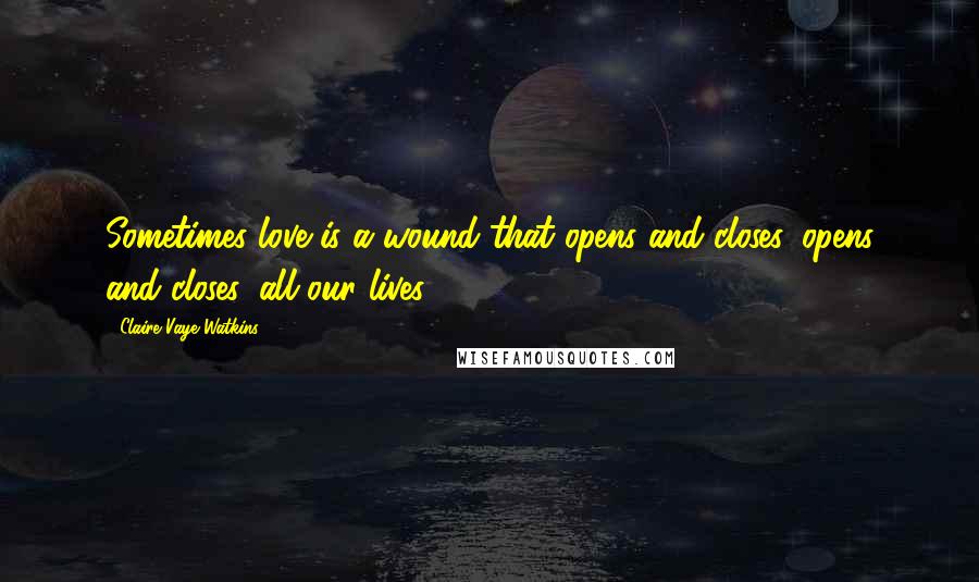 Claire Vaye Watkins Quotes: Sometimes love is a wound that opens and closes, opens and closes, all our lives.