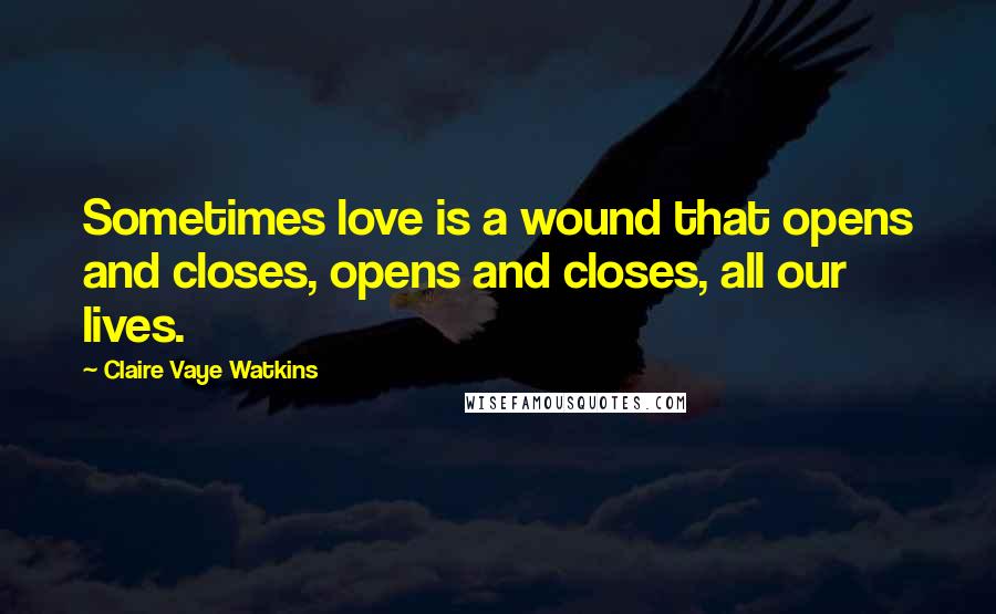 Claire Vaye Watkins Quotes: Sometimes love is a wound that opens and closes, opens and closes, all our lives.