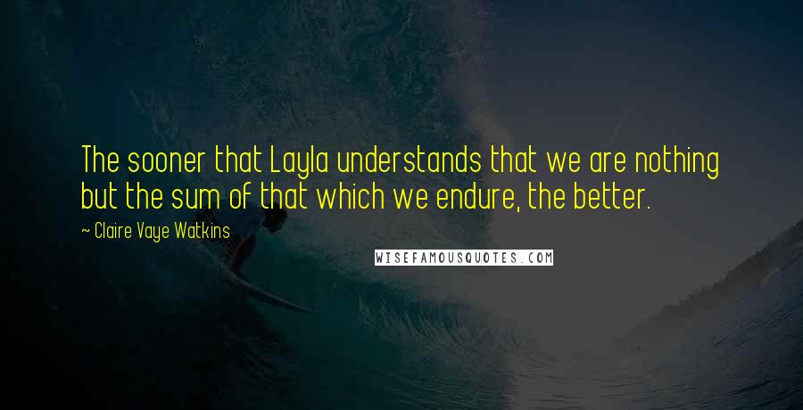 Claire Vaye Watkins Quotes: The sooner that Layla understands that we are nothing but the sum of that which we endure, the better.