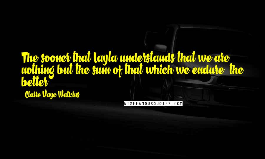 Claire Vaye Watkins Quotes: The sooner that Layla understands that we are nothing but the sum of that which we endure, the better.
