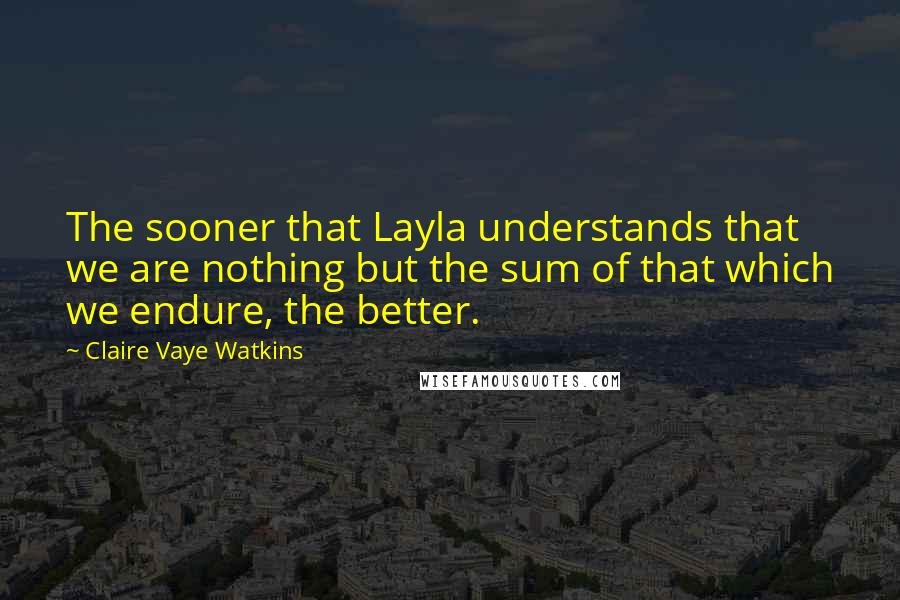 Claire Vaye Watkins Quotes: The sooner that Layla understands that we are nothing but the sum of that which we endure, the better.