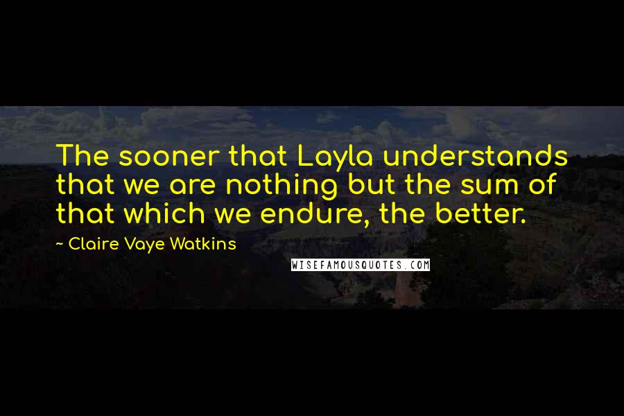 Claire Vaye Watkins Quotes: The sooner that Layla understands that we are nothing but the sum of that which we endure, the better.