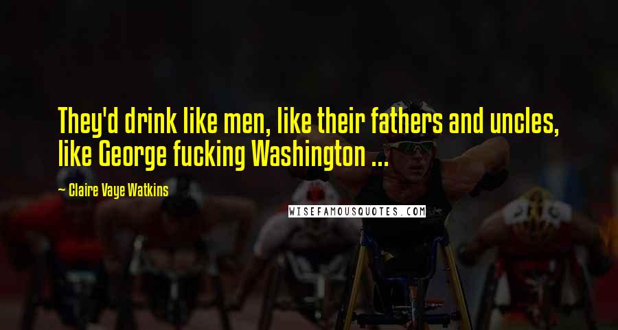 Claire Vaye Watkins Quotes: They'd drink like men, like their fathers and uncles, like George fucking Washington ...