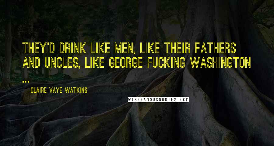 Claire Vaye Watkins Quotes: They'd drink like men, like their fathers and uncles, like George fucking Washington ...