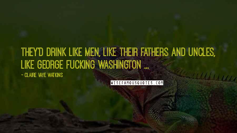 Claire Vaye Watkins Quotes: They'd drink like men, like their fathers and uncles, like George fucking Washington ...