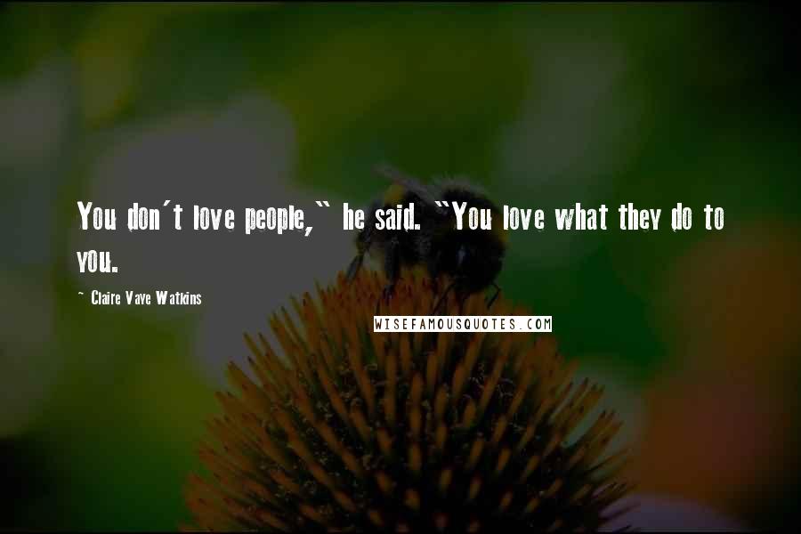 Claire Vaye Watkins Quotes: You don't love people," he said. "You love what they do to you.