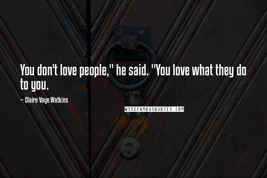 Claire Vaye Watkins Quotes: You don't love people," he said. "You love what they do to you.
