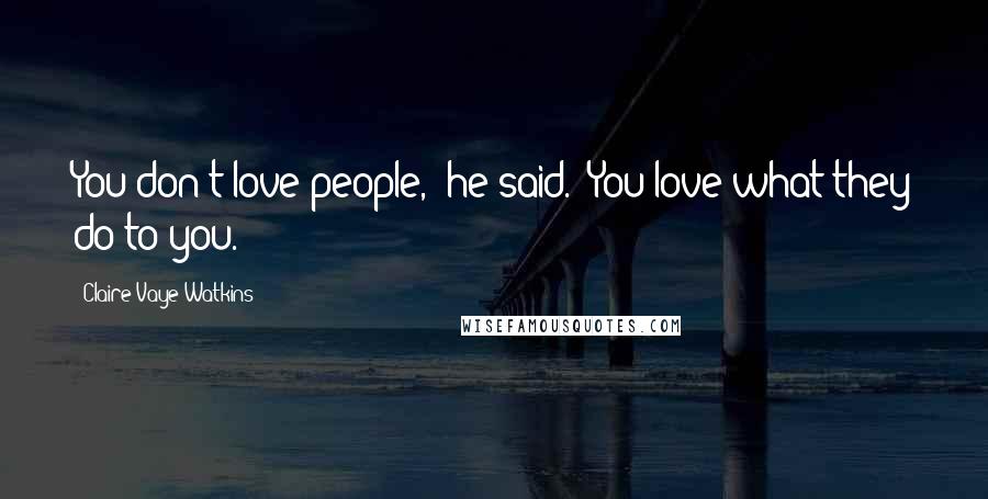 Claire Vaye Watkins Quotes: You don't love people," he said. "You love what they do to you.