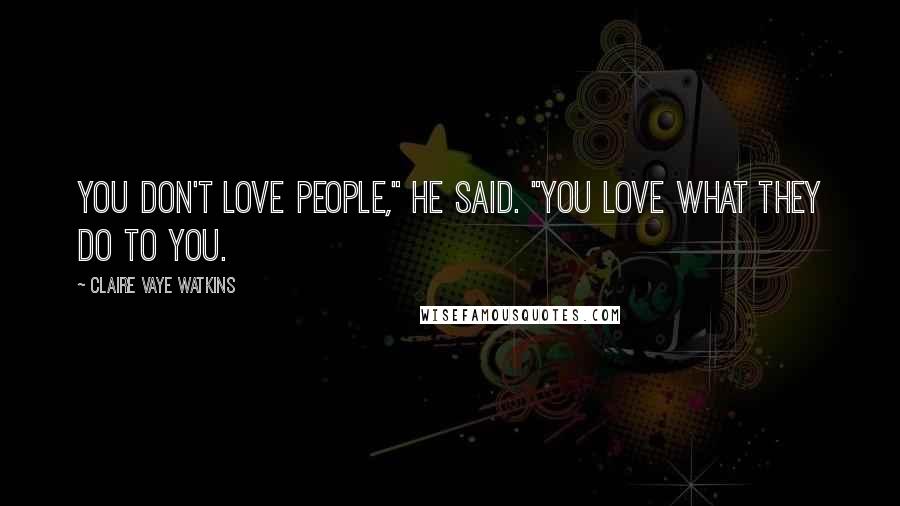 Claire Vaye Watkins Quotes: You don't love people," he said. "You love what they do to you.
