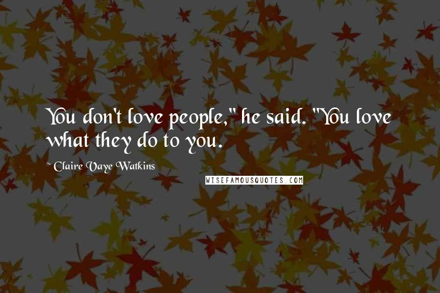 Claire Vaye Watkins Quotes: You don't love people," he said. "You love what they do to you.