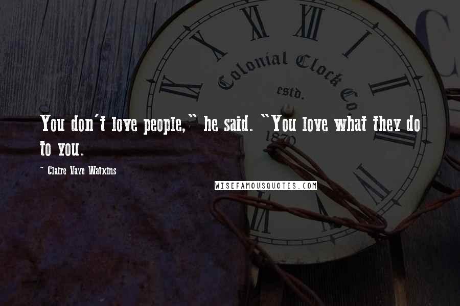 Claire Vaye Watkins Quotes: You don't love people," he said. "You love what they do to you.
