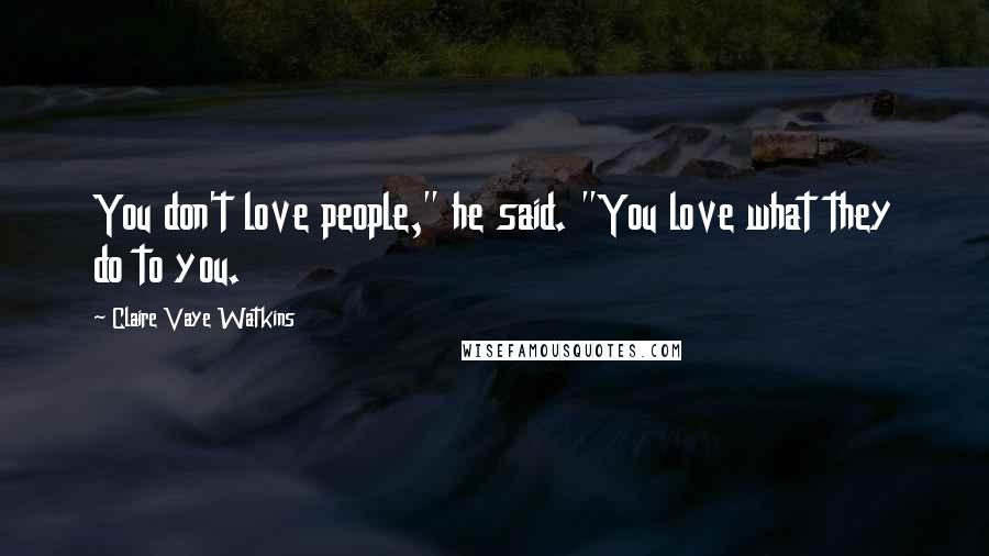 Claire Vaye Watkins Quotes: You don't love people," he said. "You love what they do to you.
