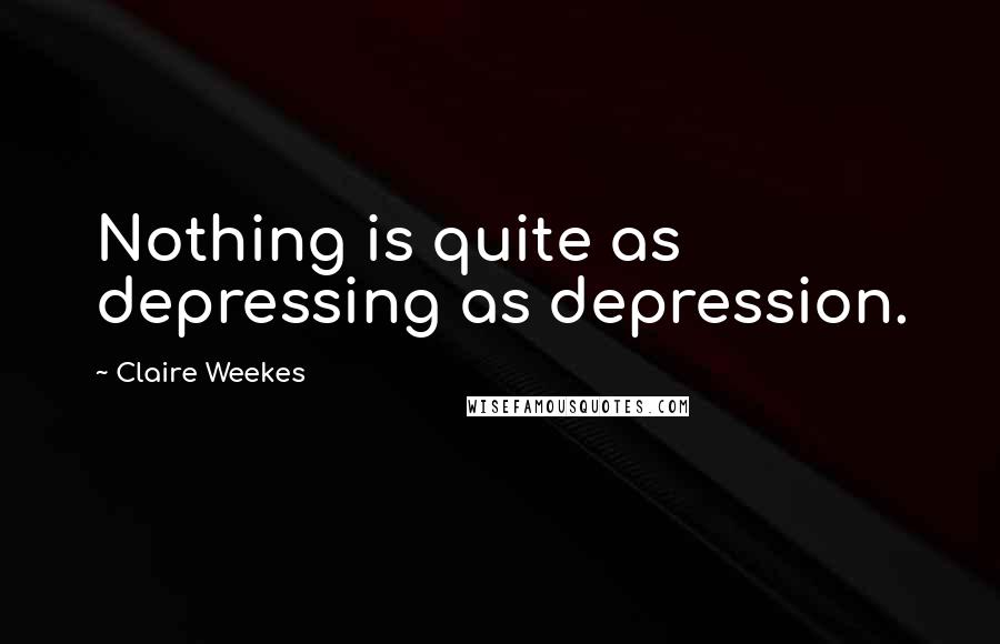 Claire Weekes Quotes: Nothing is quite as depressing as depression.