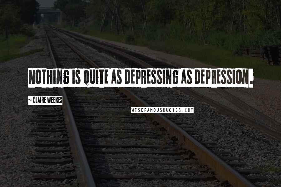 Claire Weekes Quotes: Nothing is quite as depressing as depression.