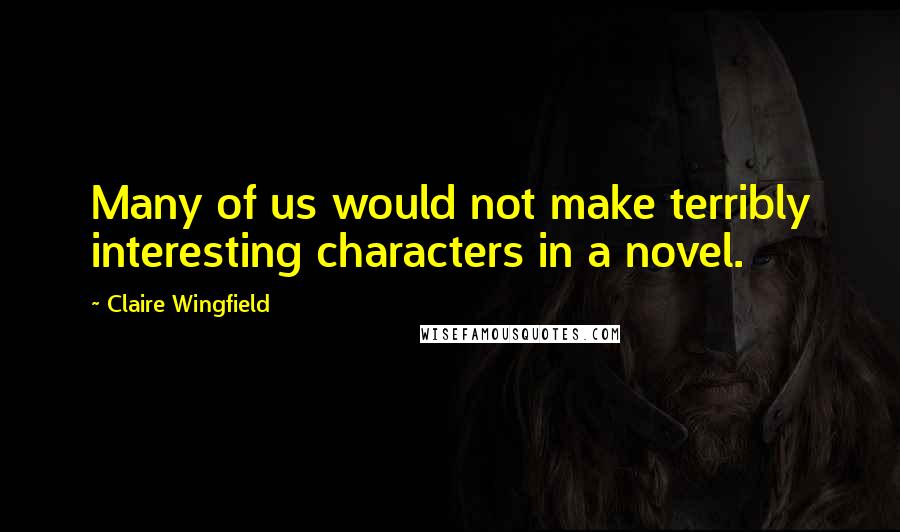 Claire Wingfield Quotes: Many of us would not make terribly interesting characters in a novel.