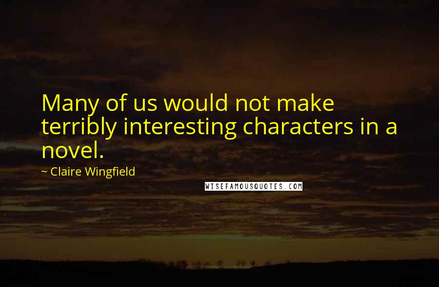 Claire Wingfield Quotes: Many of us would not make terribly interesting characters in a novel.