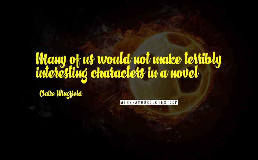 Claire Wingfield Quotes: Many of us would not make terribly interesting characters in a novel.