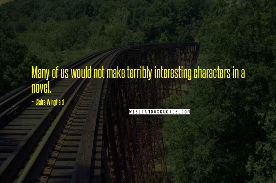 Claire Wingfield Quotes: Many of us would not make terribly interesting characters in a novel.