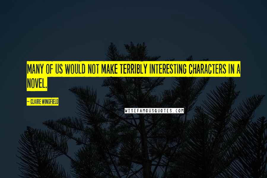 Claire Wingfield Quotes: Many of us would not make terribly interesting characters in a novel.