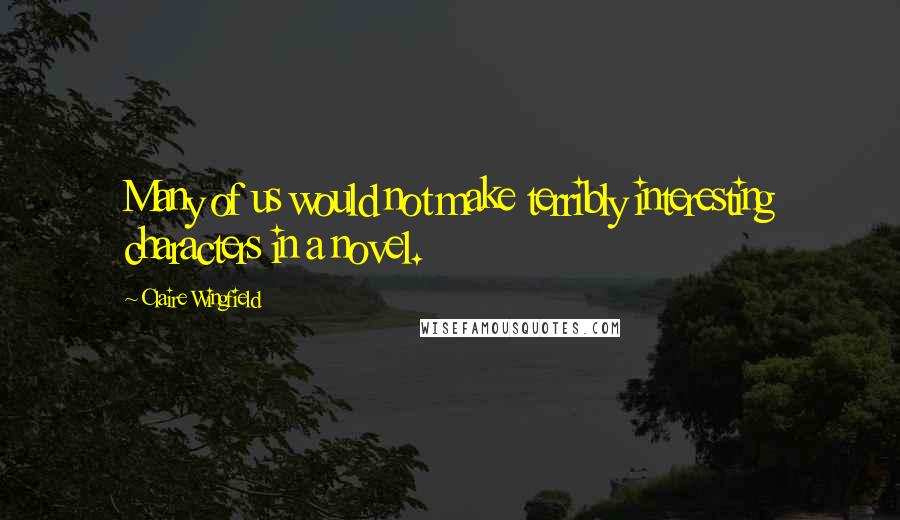 Claire Wingfield Quotes: Many of us would not make terribly interesting characters in a novel.