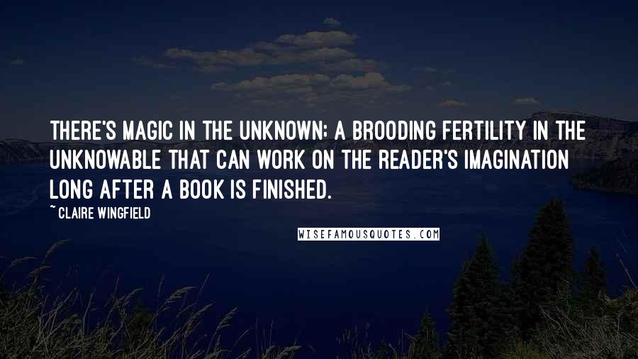 Claire Wingfield Quotes: There's magic in the unknown; a brooding fertility in the unknowable that can work on the reader's imagination long after a book is finished.