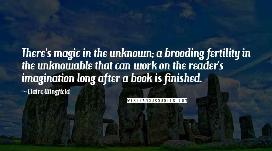 Claire Wingfield Quotes: There's magic in the unknown; a brooding fertility in the unknowable that can work on the reader's imagination long after a book is finished.