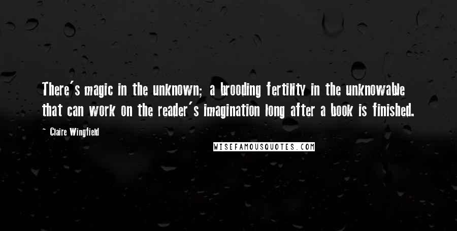 Claire Wingfield Quotes: There's magic in the unknown; a brooding fertility in the unknowable that can work on the reader's imagination long after a book is finished.