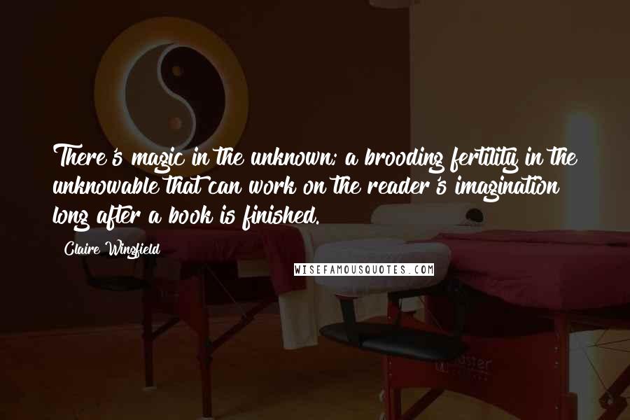 Claire Wingfield Quotes: There's magic in the unknown; a brooding fertility in the unknowable that can work on the reader's imagination long after a book is finished.