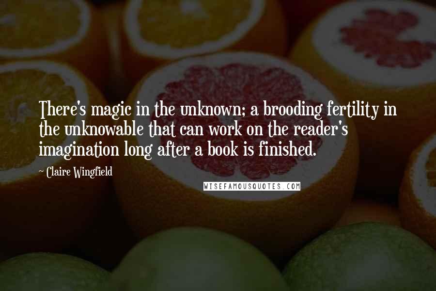 Claire Wingfield Quotes: There's magic in the unknown; a brooding fertility in the unknowable that can work on the reader's imagination long after a book is finished.