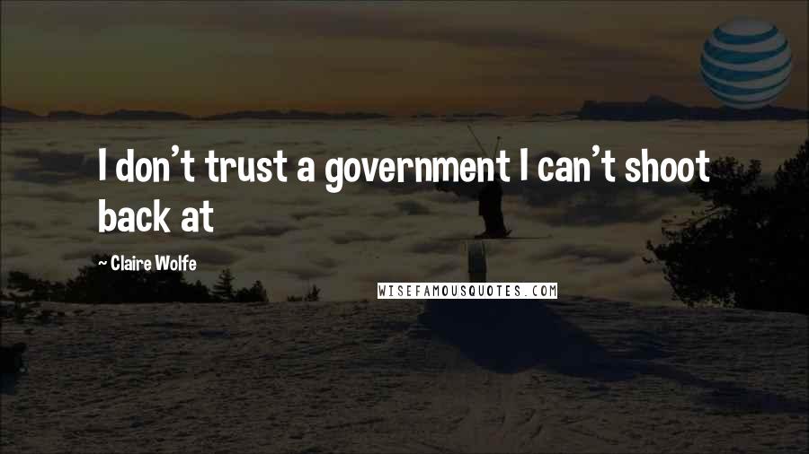 Claire Wolfe Quotes: I don't trust a government I can't shoot back at