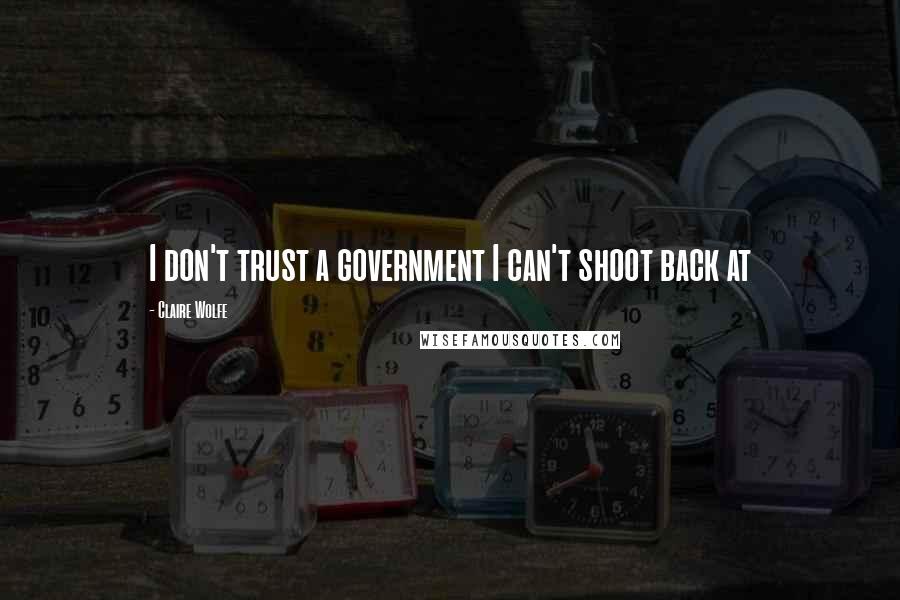 Claire Wolfe Quotes: I don't trust a government I can't shoot back at