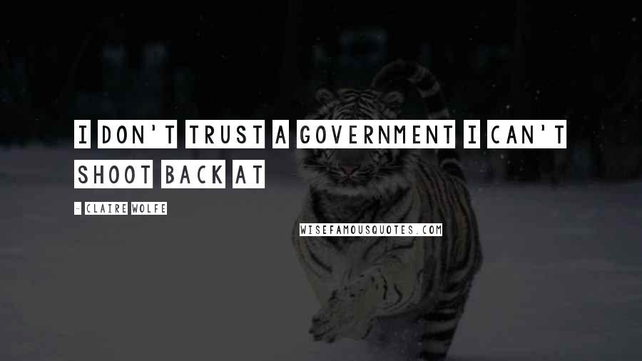 Claire Wolfe Quotes: I don't trust a government I can't shoot back at